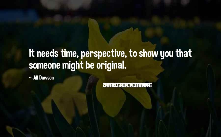 Jill Dawson Quotes: It needs time, perspective, to show you that someone might be original.