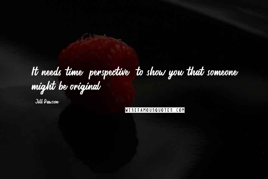 Jill Dawson Quotes: It needs time, perspective, to show you that someone might be original.