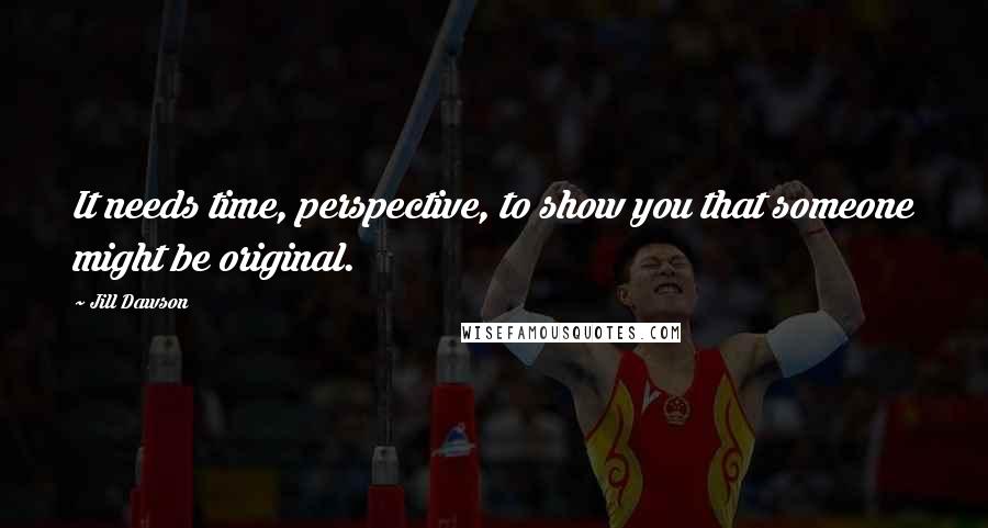 Jill Dawson Quotes: It needs time, perspective, to show you that someone might be original.