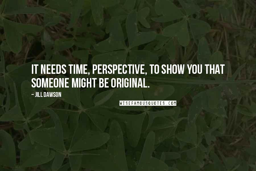 Jill Dawson Quotes: It needs time, perspective, to show you that someone might be original.