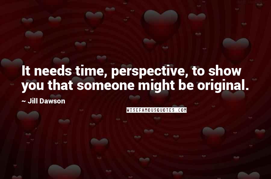 Jill Dawson Quotes: It needs time, perspective, to show you that someone might be original.