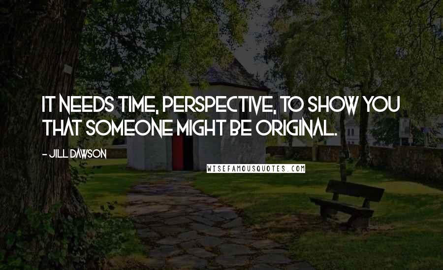 Jill Dawson Quotes: It needs time, perspective, to show you that someone might be original.