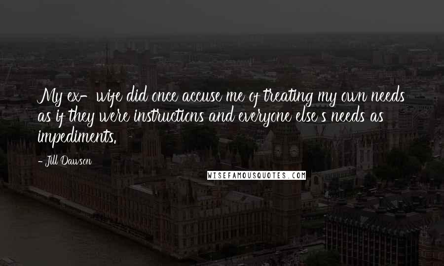 Jill Dawson Quotes: My ex-wife did once accuse me of treating my own needs as if they were instructions and everyone else's needs as impediments.