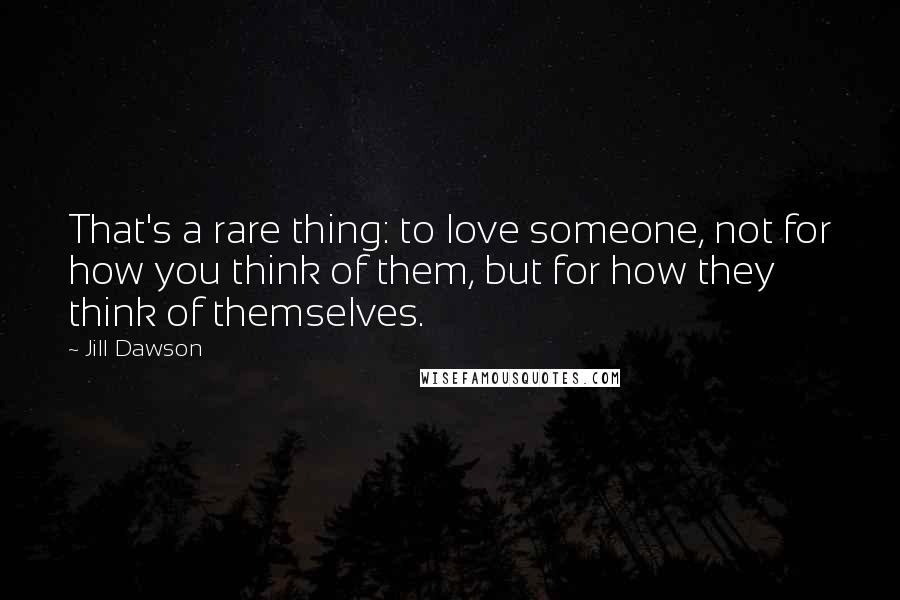 Jill Dawson Quotes: That's a rare thing: to love someone, not for how you think of them, but for how they think of themselves.
