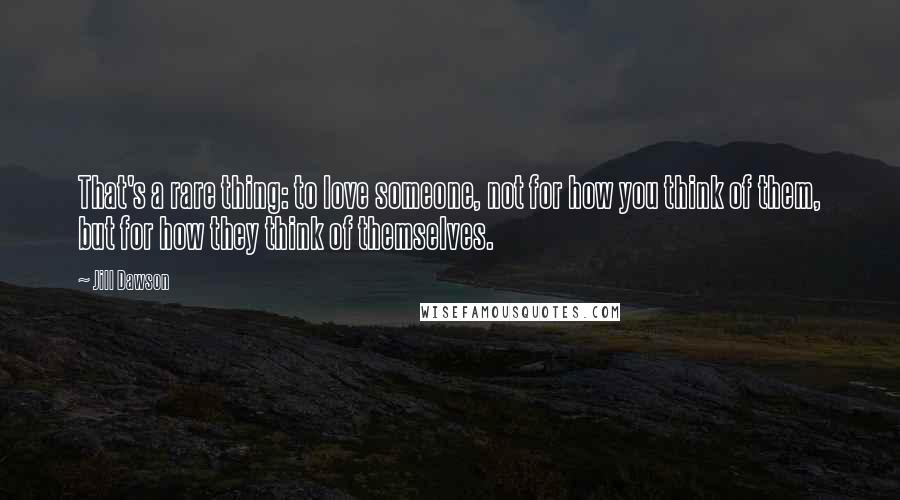 Jill Dawson Quotes: That's a rare thing: to love someone, not for how you think of them, but for how they think of themselves.