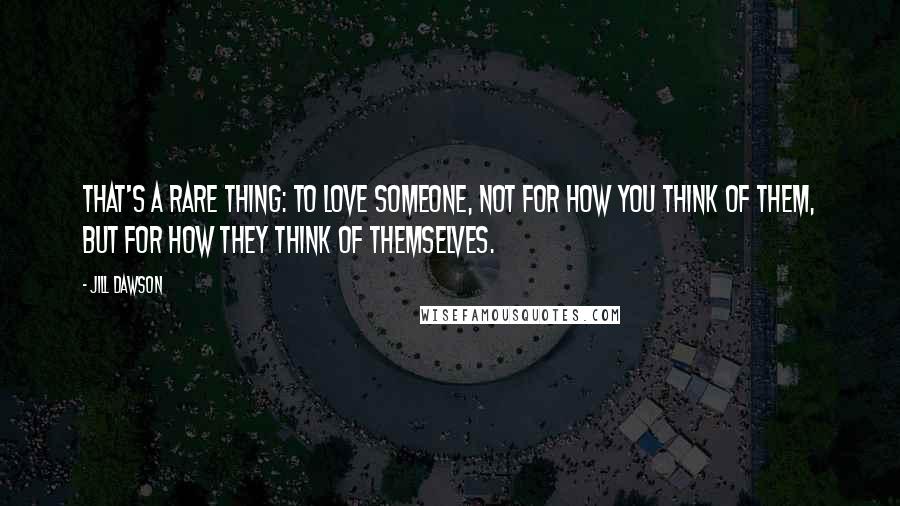 Jill Dawson Quotes: That's a rare thing: to love someone, not for how you think of them, but for how they think of themselves.