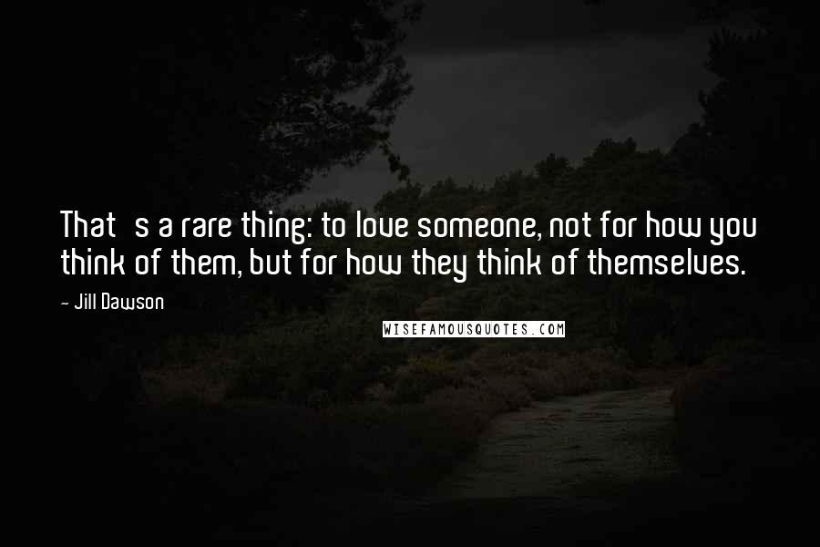 Jill Dawson Quotes: That's a rare thing: to love someone, not for how you think of them, but for how they think of themselves.