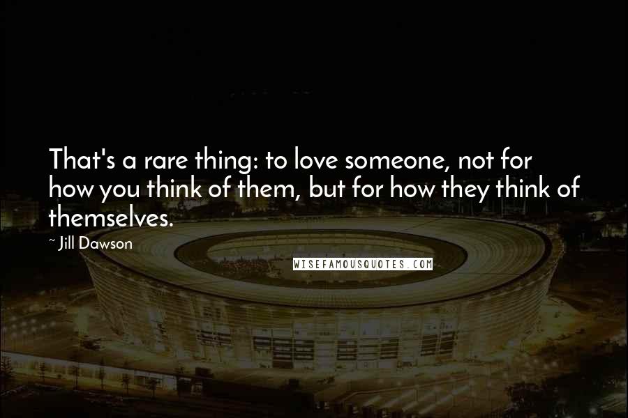 Jill Dawson Quotes: That's a rare thing: to love someone, not for how you think of them, but for how they think of themselves.