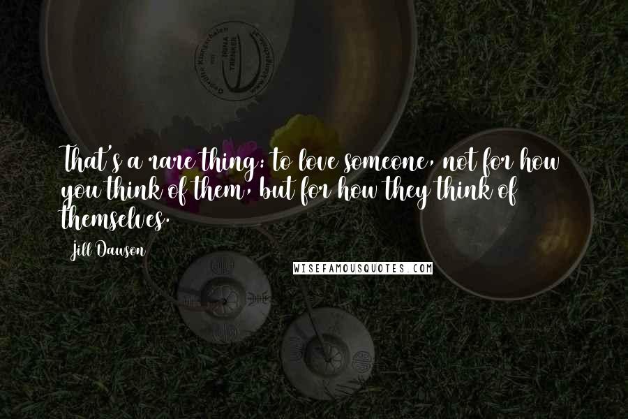 Jill Dawson Quotes: That's a rare thing: to love someone, not for how you think of them, but for how they think of themselves.