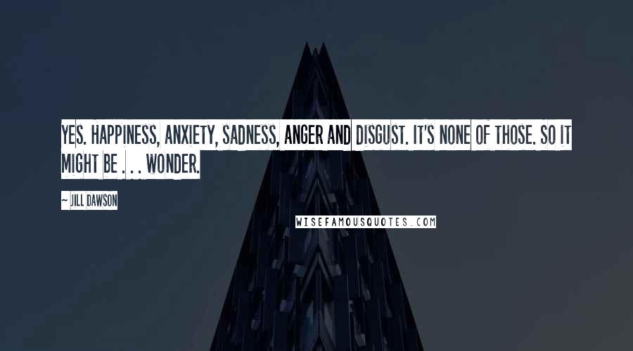 Jill Dawson Quotes: Yes. Happiness, anxiety, sadness, anger and disgust. It's none of those. So it might be . . . wonder.