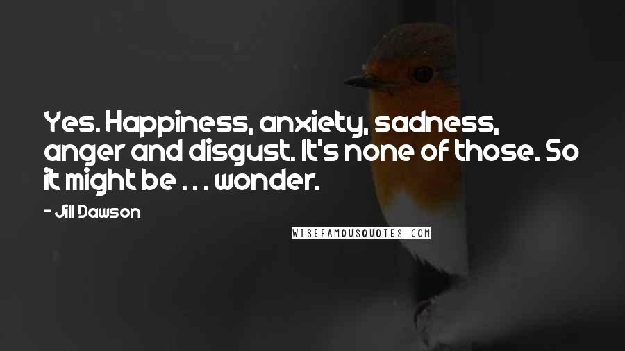 Jill Dawson Quotes: Yes. Happiness, anxiety, sadness, anger and disgust. It's none of those. So it might be . . . wonder.