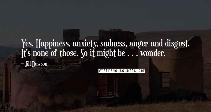 Jill Dawson Quotes: Yes. Happiness, anxiety, sadness, anger and disgust. It's none of those. So it might be . . . wonder.