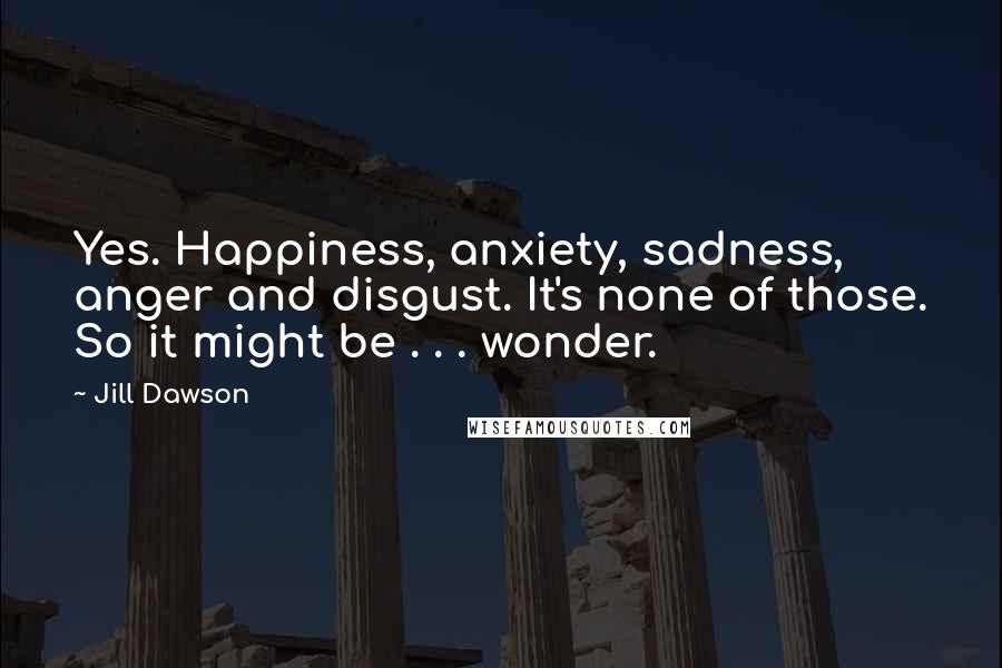 Jill Dawson Quotes: Yes. Happiness, anxiety, sadness, anger and disgust. It's none of those. So it might be . . . wonder.