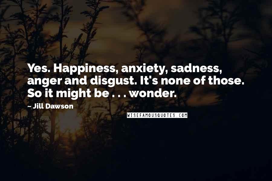Jill Dawson Quotes: Yes. Happiness, anxiety, sadness, anger and disgust. It's none of those. So it might be . . . wonder.