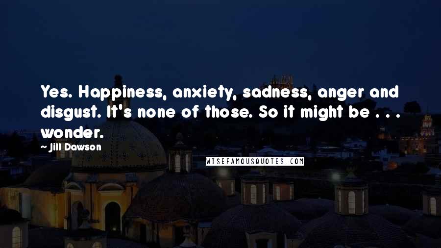 Jill Dawson Quotes: Yes. Happiness, anxiety, sadness, anger and disgust. It's none of those. So it might be . . . wonder.