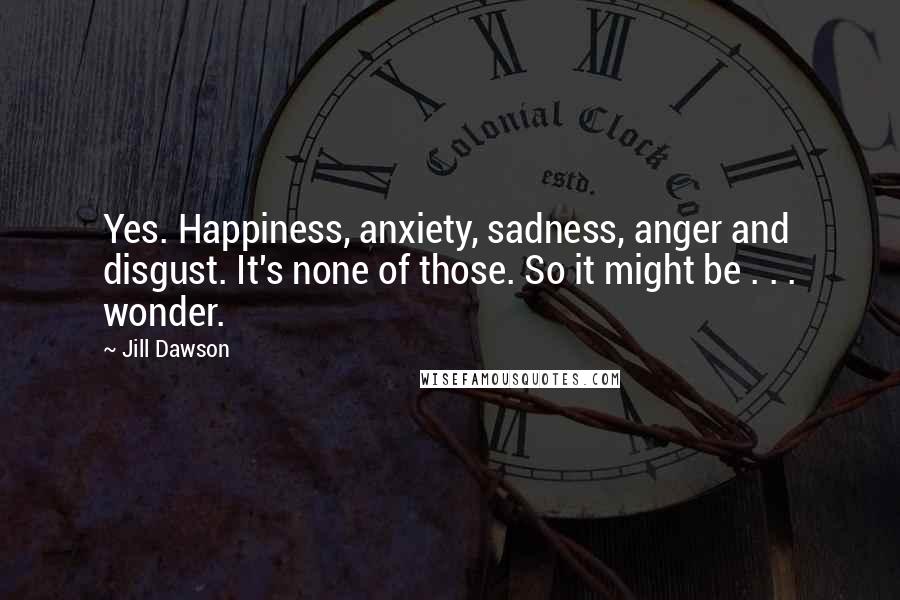 Jill Dawson Quotes: Yes. Happiness, anxiety, sadness, anger and disgust. It's none of those. So it might be . . . wonder.