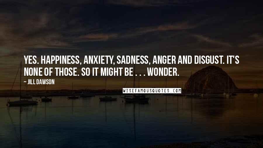 Jill Dawson Quotes: Yes. Happiness, anxiety, sadness, anger and disgust. It's none of those. So it might be . . . wonder.
