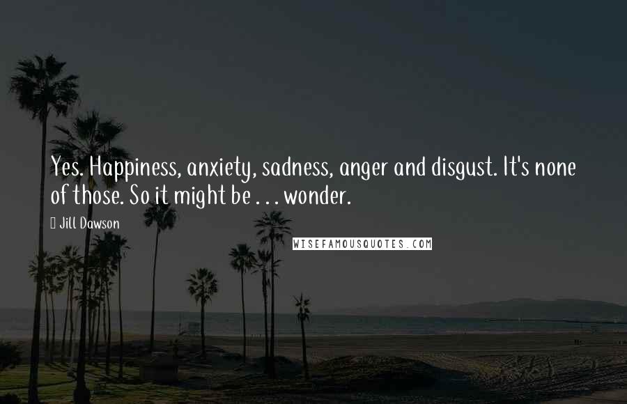 Jill Dawson Quotes: Yes. Happiness, anxiety, sadness, anger and disgust. It's none of those. So it might be . . . wonder.
