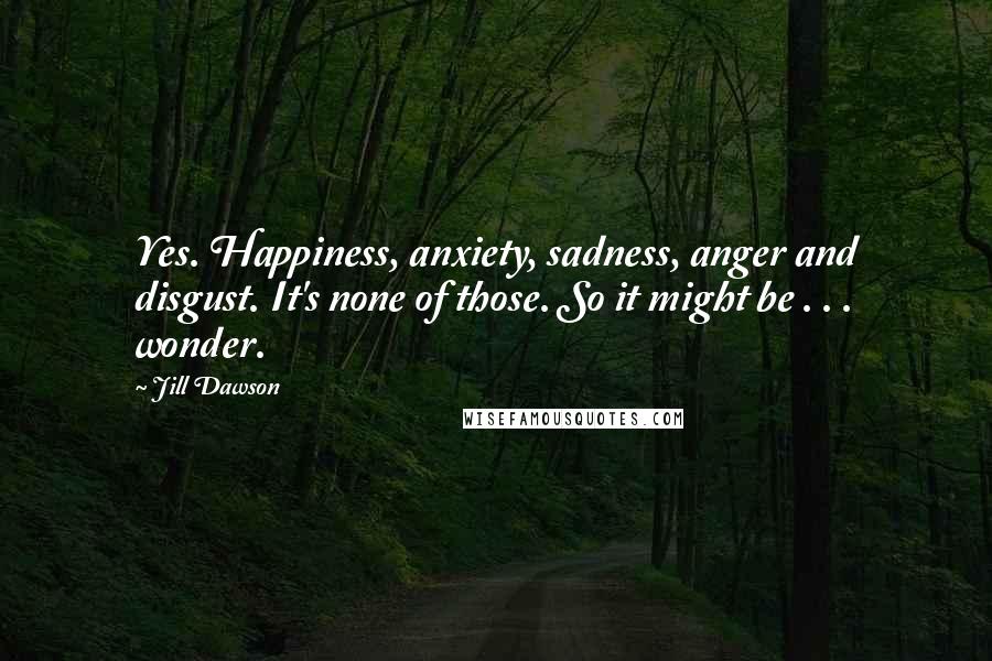 Jill Dawson Quotes: Yes. Happiness, anxiety, sadness, anger and disgust. It's none of those. So it might be . . . wonder.