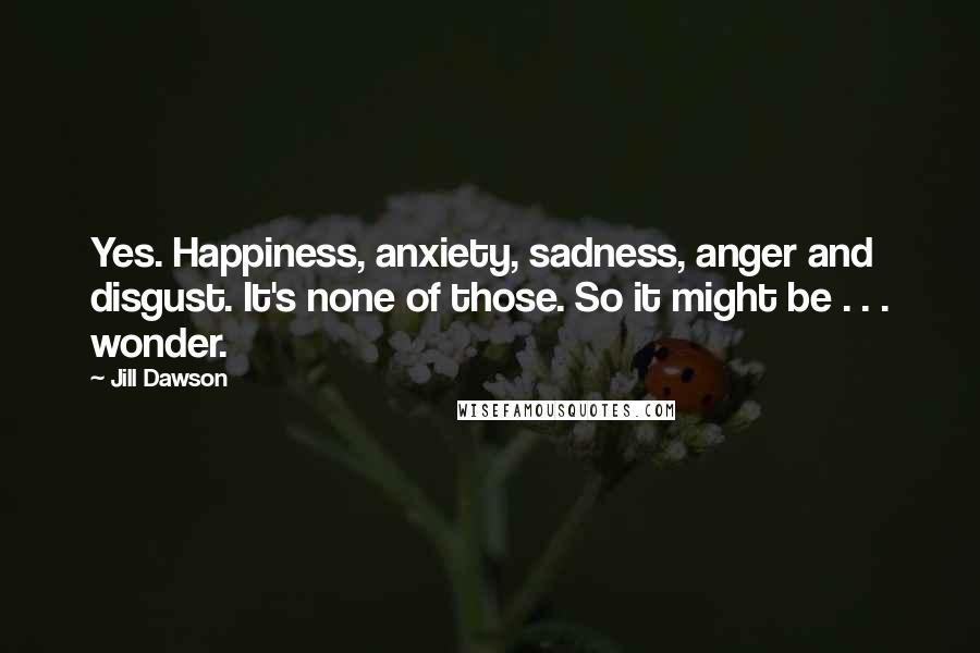 Jill Dawson Quotes: Yes. Happiness, anxiety, sadness, anger and disgust. It's none of those. So it might be . . . wonder.