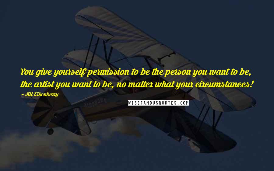 Jill Eikenberry Quotes: You give yourself permission to be the person you want to be, the artist you want to be, no matter what your circumstances!