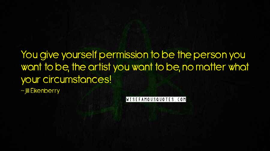 Jill Eikenberry Quotes: You give yourself permission to be the person you want to be, the artist you want to be, no matter what your circumstances!