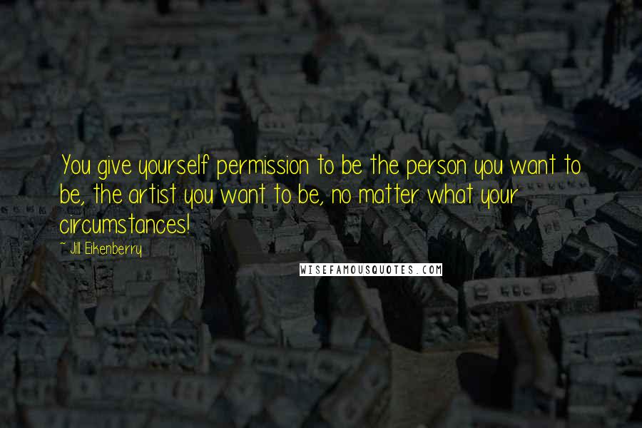 Jill Eikenberry Quotes: You give yourself permission to be the person you want to be, the artist you want to be, no matter what your circumstances!