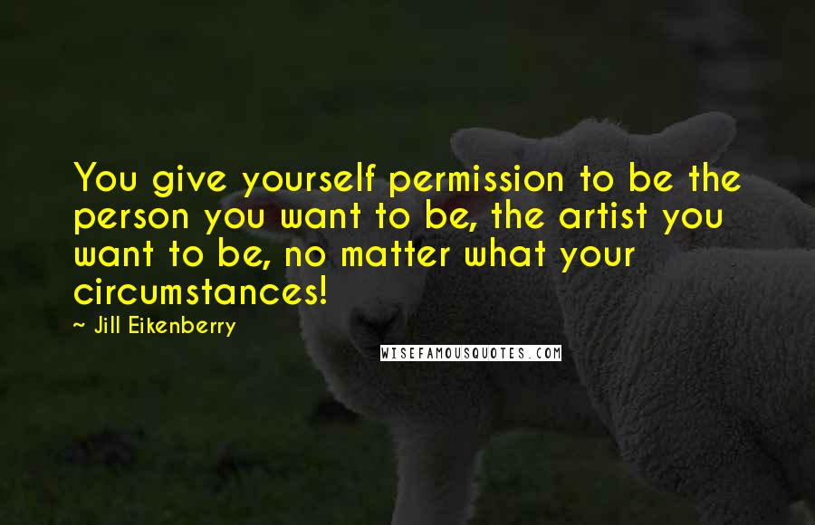 Jill Eikenberry Quotes: You give yourself permission to be the person you want to be, the artist you want to be, no matter what your circumstances!