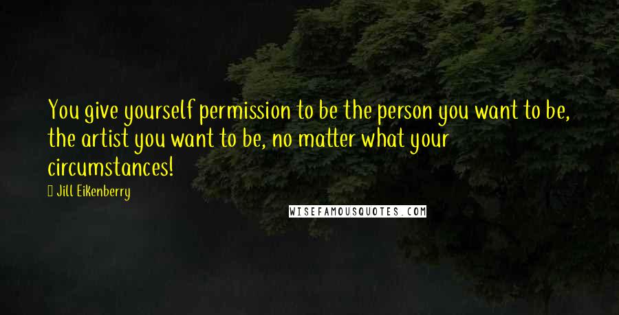 Jill Eikenberry Quotes: You give yourself permission to be the person you want to be, the artist you want to be, no matter what your circumstances!
