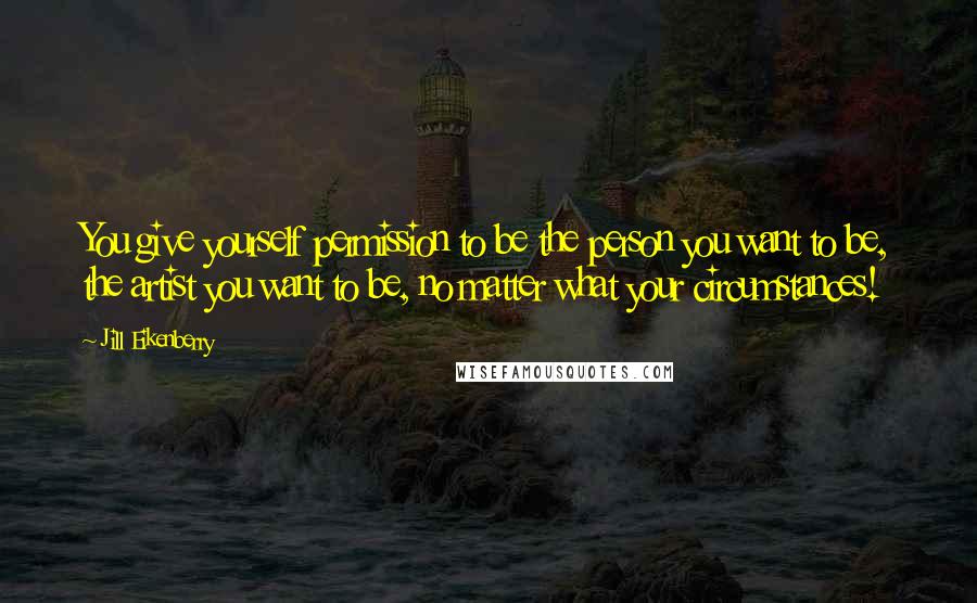 Jill Eikenberry Quotes: You give yourself permission to be the person you want to be, the artist you want to be, no matter what your circumstances!