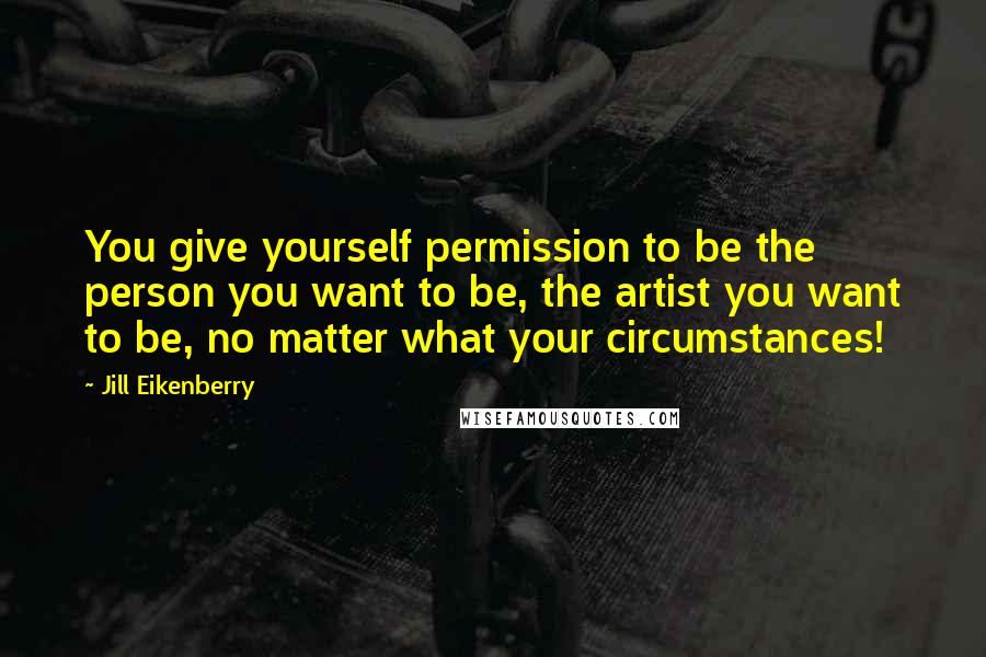 Jill Eikenberry Quotes: You give yourself permission to be the person you want to be, the artist you want to be, no matter what your circumstances!