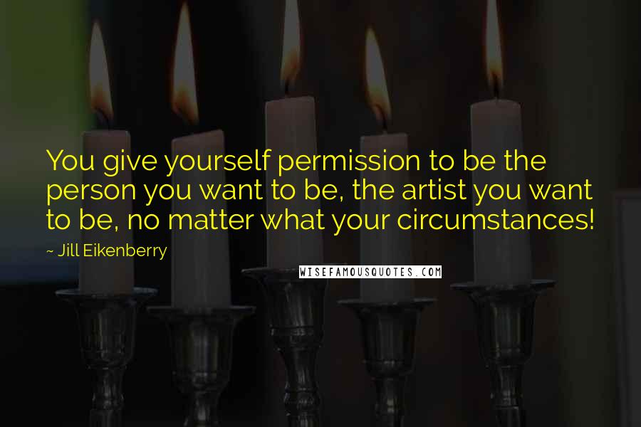 Jill Eikenberry Quotes: You give yourself permission to be the person you want to be, the artist you want to be, no matter what your circumstances!