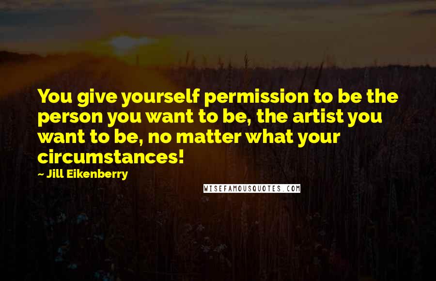 Jill Eikenberry Quotes: You give yourself permission to be the person you want to be, the artist you want to be, no matter what your circumstances!