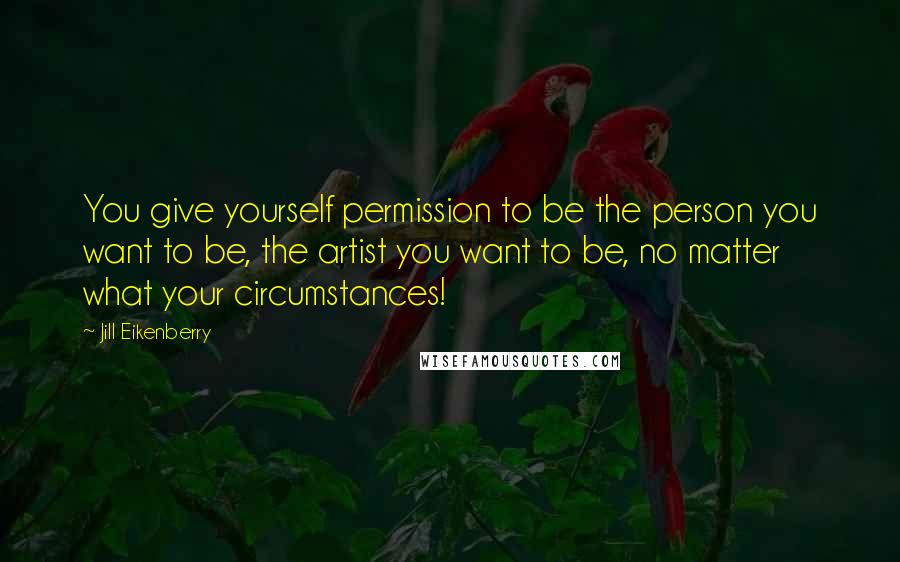 Jill Eikenberry Quotes: You give yourself permission to be the person you want to be, the artist you want to be, no matter what your circumstances!