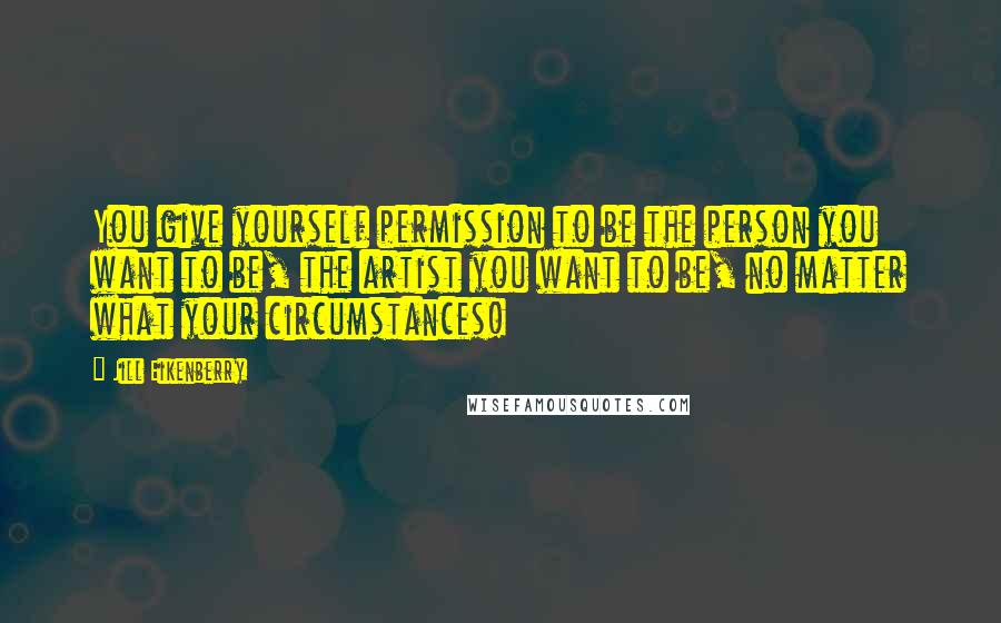 Jill Eikenberry Quotes: You give yourself permission to be the person you want to be, the artist you want to be, no matter what your circumstances!