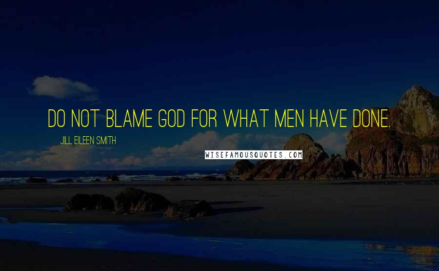 Jill Eileen Smith Quotes: Do not blame God for what men have done.