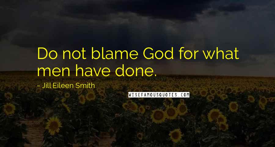 Jill Eileen Smith Quotes: Do not blame God for what men have done.