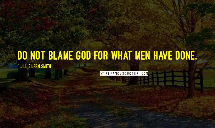 Jill Eileen Smith Quotes: Do not blame God for what men have done.