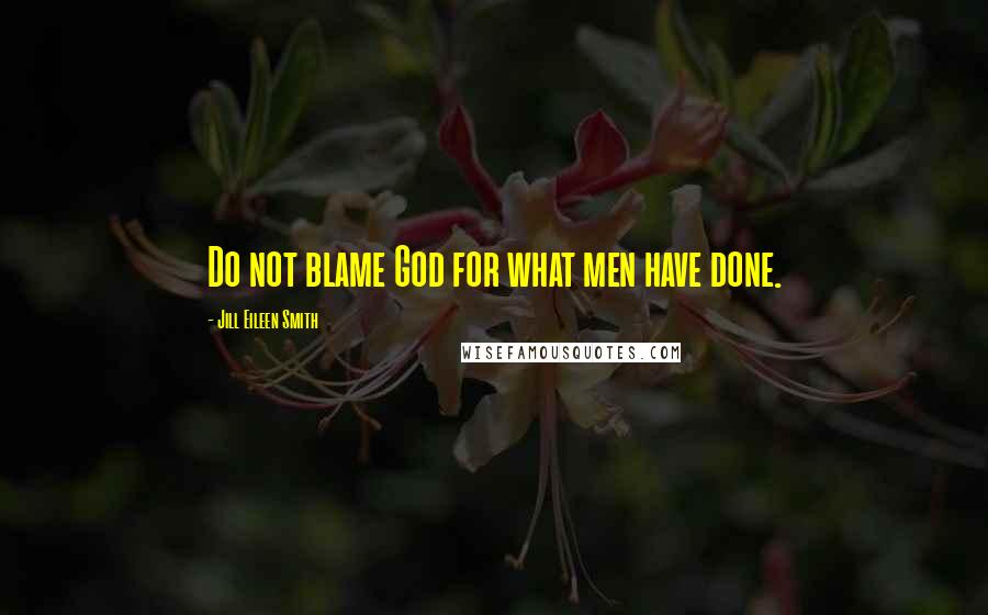 Jill Eileen Smith Quotes: Do not blame God for what men have done.