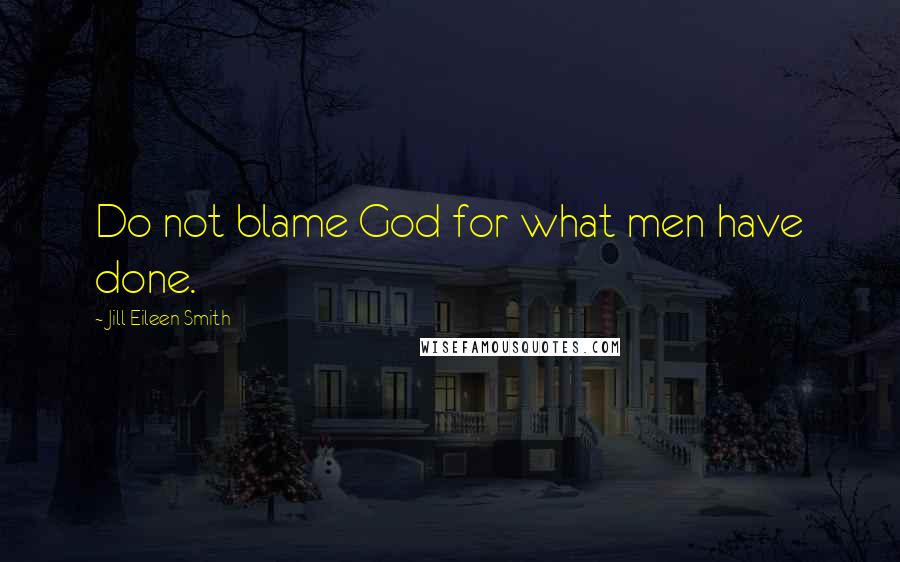 Jill Eileen Smith Quotes: Do not blame God for what men have done.