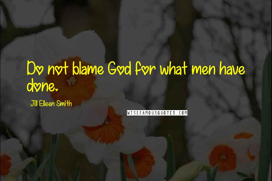 Jill Eileen Smith Quotes: Do not blame God for what men have done.