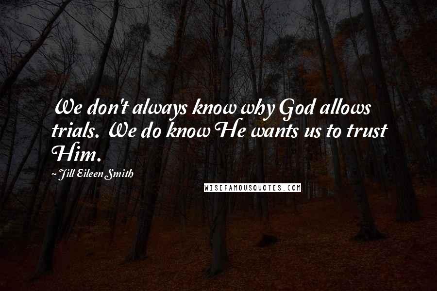 Jill Eileen Smith Quotes: We don't always know why God allows trials. We do know He wants us to trust Him.