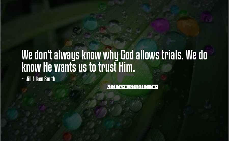 Jill Eileen Smith Quotes: We don't always know why God allows trials. We do know He wants us to trust Him.