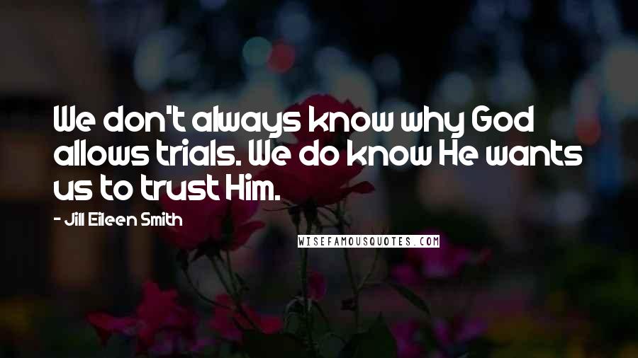 Jill Eileen Smith Quotes: We don't always know why God allows trials. We do know He wants us to trust Him.