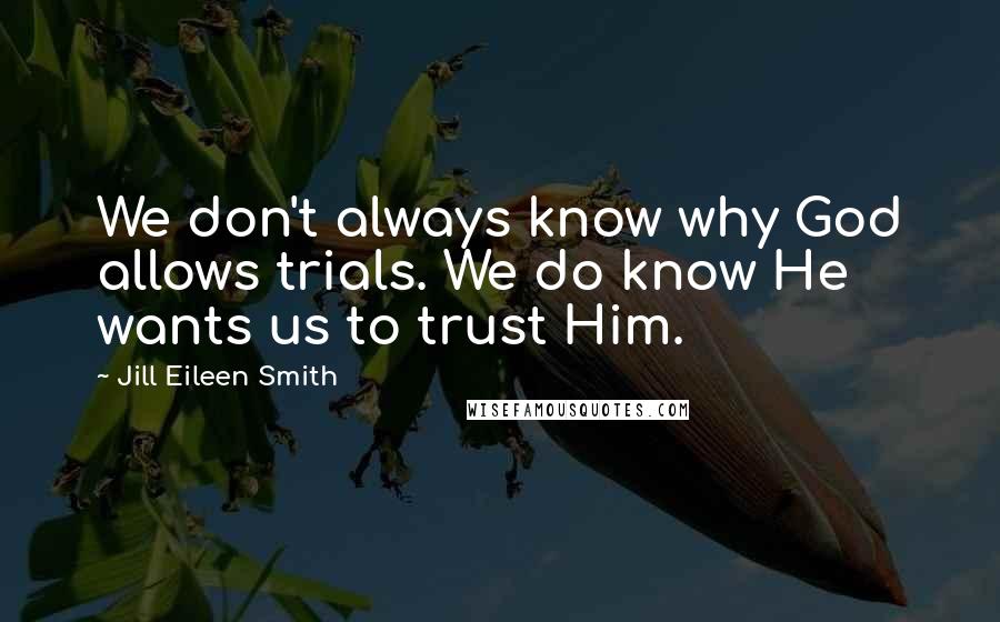 Jill Eileen Smith Quotes: We don't always know why God allows trials. We do know He wants us to trust Him.