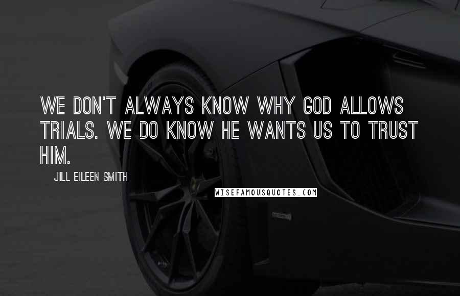 Jill Eileen Smith Quotes: We don't always know why God allows trials. We do know He wants us to trust Him.