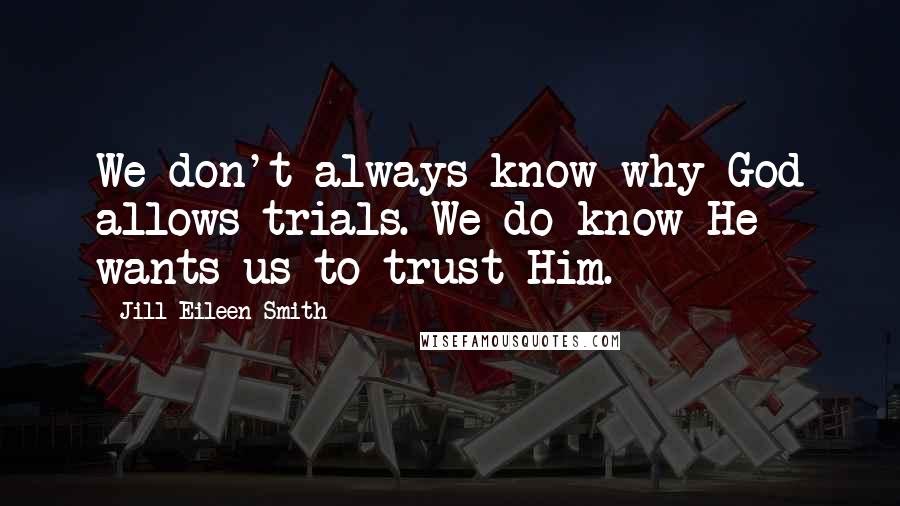 Jill Eileen Smith Quotes: We don't always know why God allows trials. We do know He wants us to trust Him.