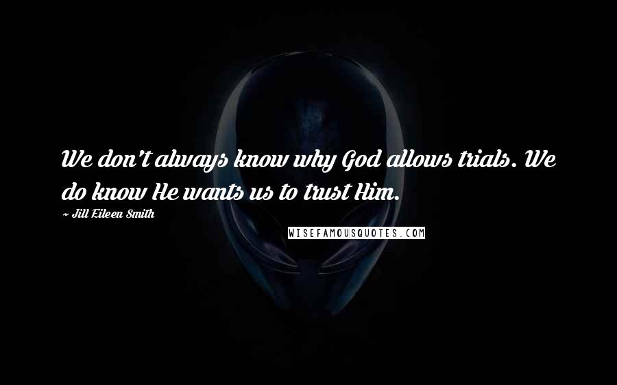 Jill Eileen Smith Quotes: We don't always know why God allows trials. We do know He wants us to trust Him.