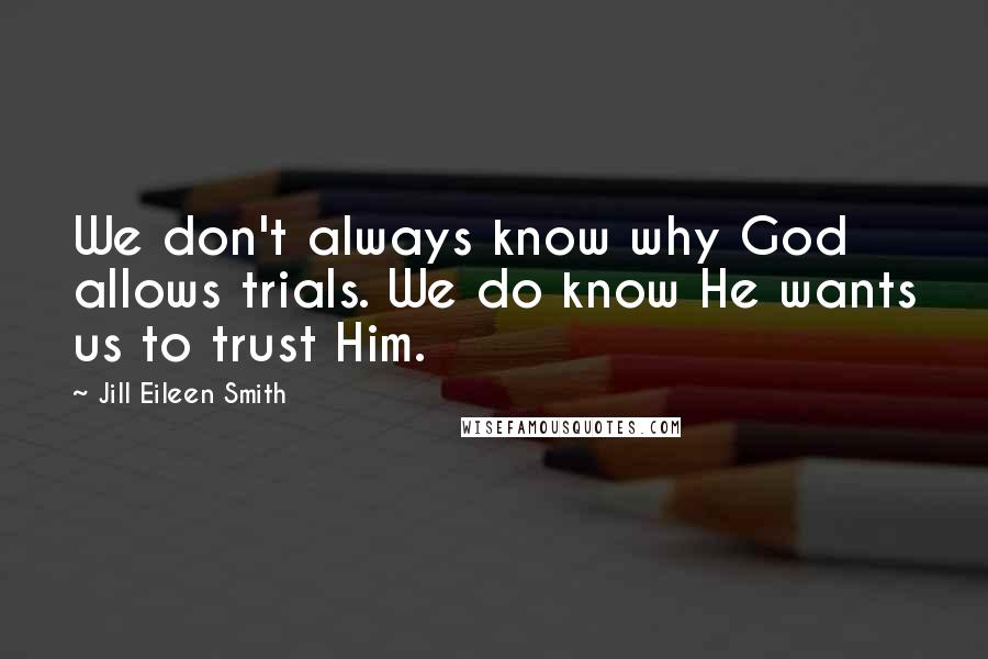 Jill Eileen Smith Quotes: We don't always know why God allows trials. We do know He wants us to trust Him.