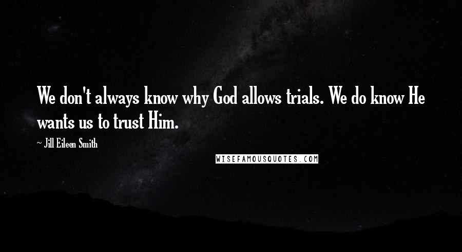 Jill Eileen Smith Quotes: We don't always know why God allows trials. We do know He wants us to trust Him.